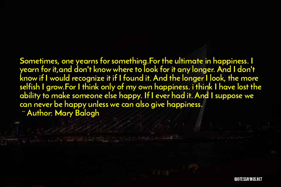 Mary Balogh Quotes: Sometimes, One Yearns For Something.for The Ultimate In Happiness. I Yearn For It,and Don't Know Where To Look For It