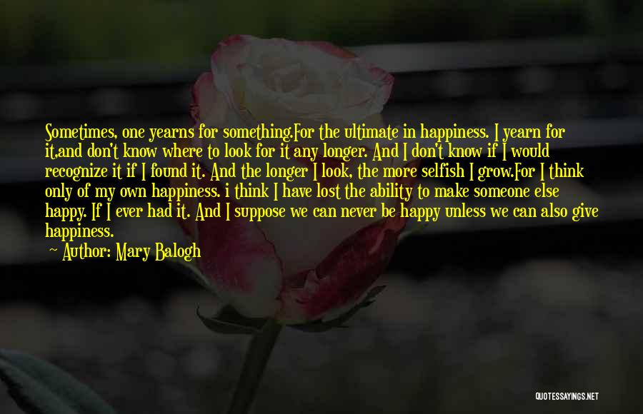 Mary Balogh Quotes: Sometimes, One Yearns For Something.for The Ultimate In Happiness. I Yearn For It,and Don't Know Where To Look For It