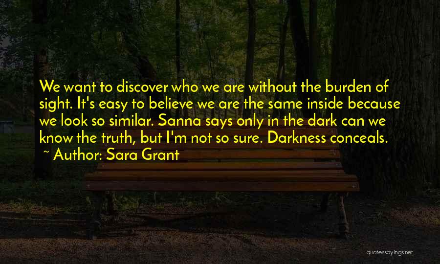 Sara Grant Quotes: We Want To Discover Who We Are Without The Burden Of Sight. It's Easy To Believe We Are The Same