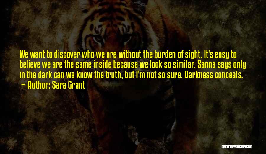 Sara Grant Quotes: We Want To Discover Who We Are Without The Burden Of Sight. It's Easy To Believe We Are The Same