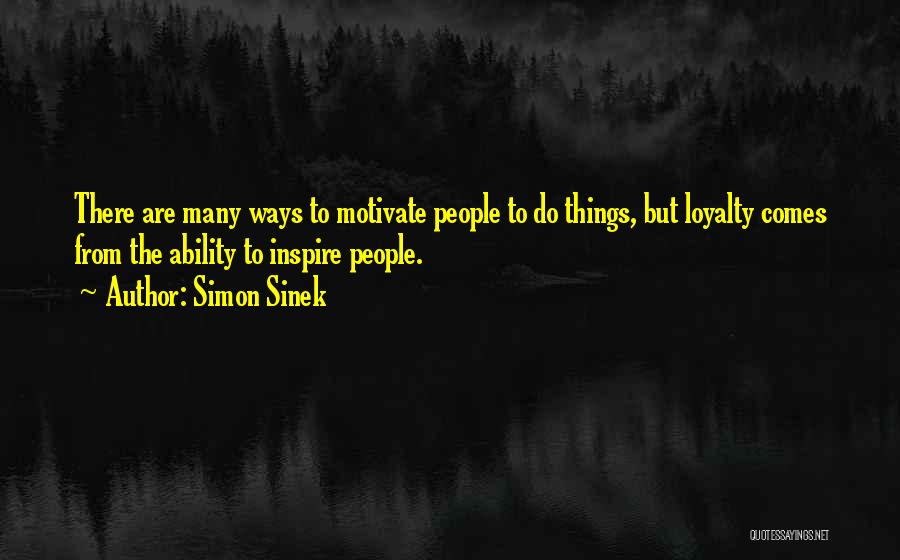 Simon Sinek Quotes: There Are Many Ways To Motivate People To Do Things, But Loyalty Comes From The Ability To Inspire People.
