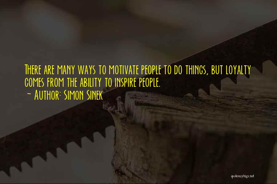 Simon Sinek Quotes: There Are Many Ways To Motivate People To Do Things, But Loyalty Comes From The Ability To Inspire People.