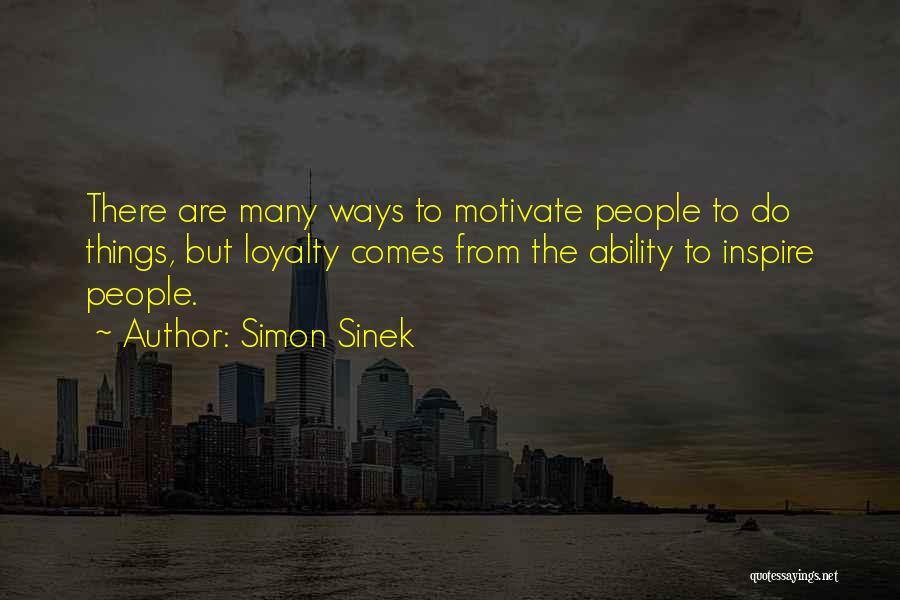 Simon Sinek Quotes: There Are Many Ways To Motivate People To Do Things, But Loyalty Comes From The Ability To Inspire People.