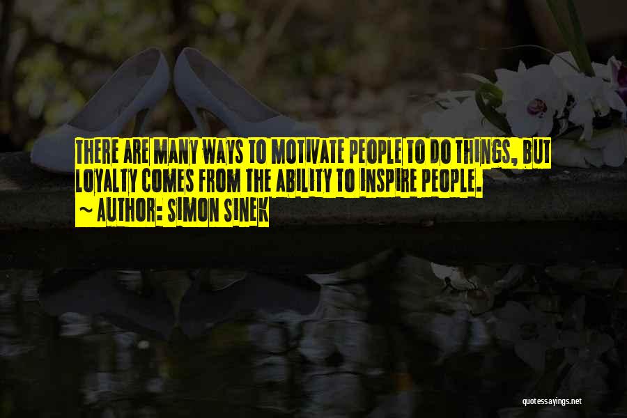 Simon Sinek Quotes: There Are Many Ways To Motivate People To Do Things, But Loyalty Comes From The Ability To Inspire People.