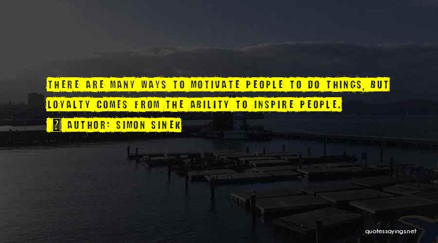 Simon Sinek Quotes: There Are Many Ways To Motivate People To Do Things, But Loyalty Comes From The Ability To Inspire People.