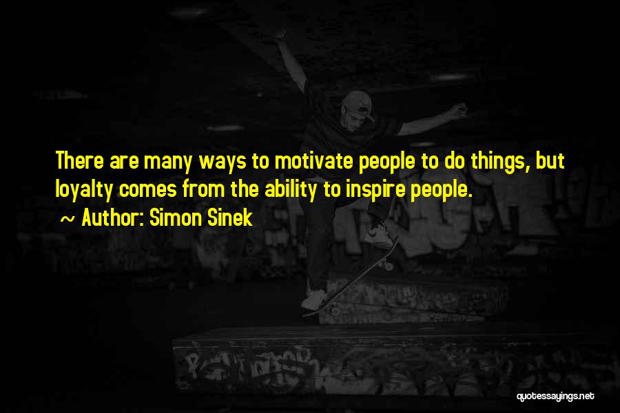 Simon Sinek Quotes: There Are Many Ways To Motivate People To Do Things, But Loyalty Comes From The Ability To Inspire People.