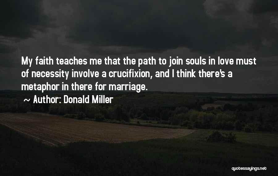 Donald Miller Quotes: My Faith Teaches Me That The Path To Join Souls In Love Must Of Necessity Involve A Crucifixion, And I