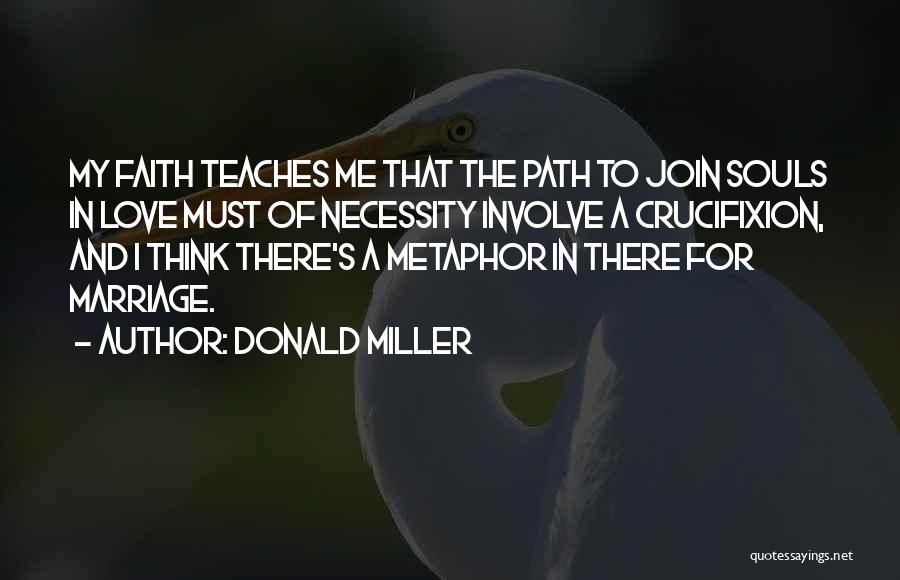 Donald Miller Quotes: My Faith Teaches Me That The Path To Join Souls In Love Must Of Necessity Involve A Crucifixion, And I