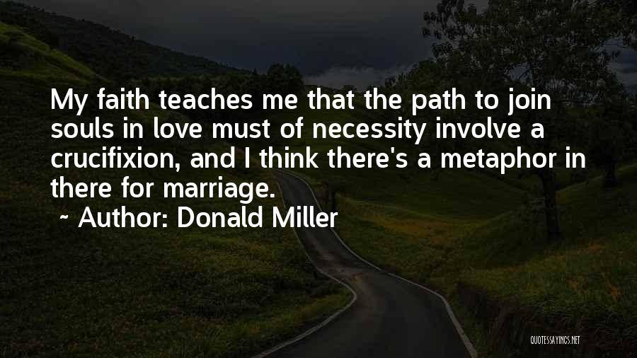 Donald Miller Quotes: My Faith Teaches Me That The Path To Join Souls In Love Must Of Necessity Involve A Crucifixion, And I