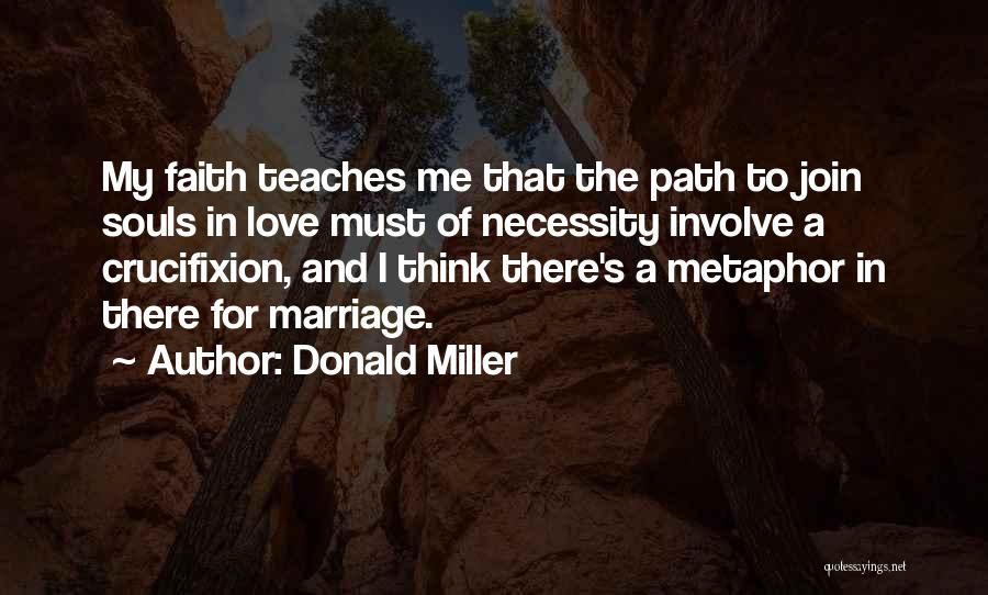 Donald Miller Quotes: My Faith Teaches Me That The Path To Join Souls In Love Must Of Necessity Involve A Crucifixion, And I