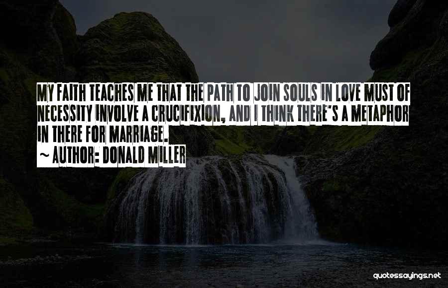 Donald Miller Quotes: My Faith Teaches Me That The Path To Join Souls In Love Must Of Necessity Involve A Crucifixion, And I