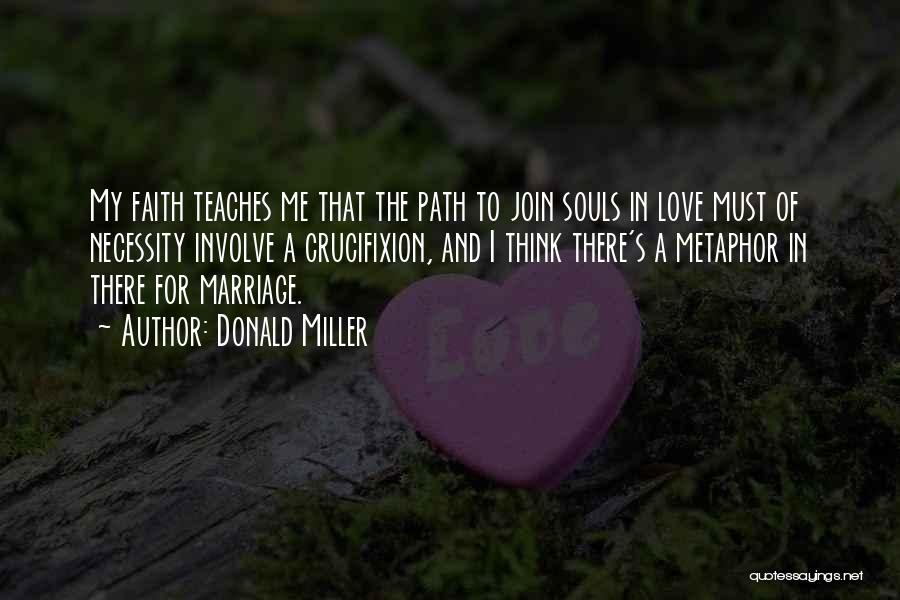 Donald Miller Quotes: My Faith Teaches Me That The Path To Join Souls In Love Must Of Necessity Involve A Crucifixion, And I