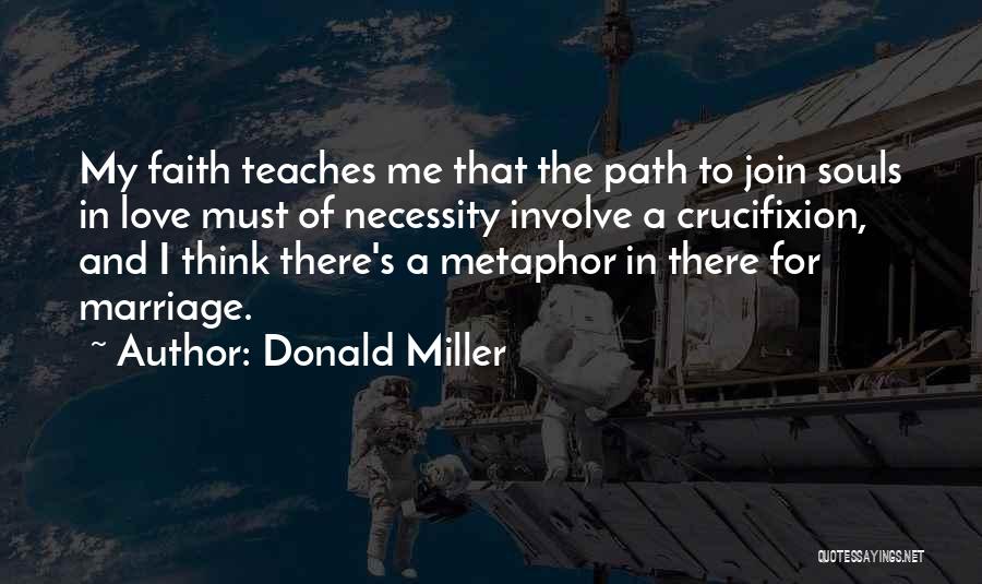 Donald Miller Quotes: My Faith Teaches Me That The Path To Join Souls In Love Must Of Necessity Involve A Crucifixion, And I