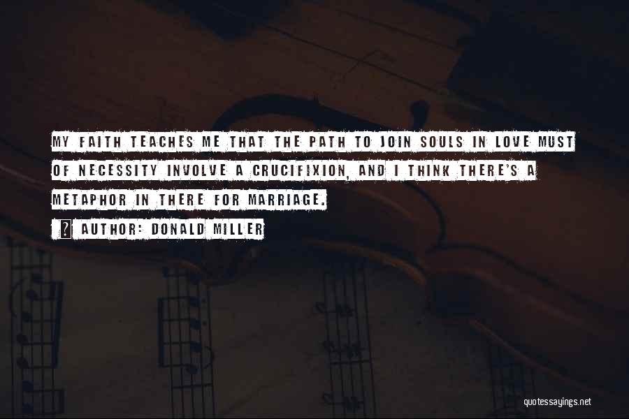 Donald Miller Quotes: My Faith Teaches Me That The Path To Join Souls In Love Must Of Necessity Involve A Crucifixion, And I