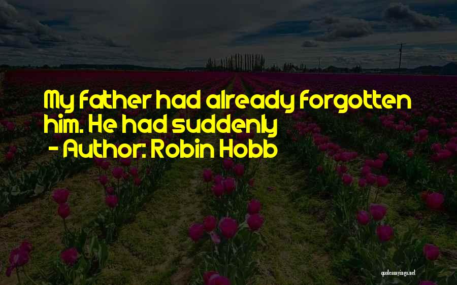Robin Hobb Quotes: My Father Had Already Forgotten Him. He Had Suddenly