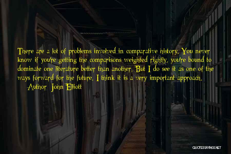 John Elliott Quotes: There Are A Lot Of Problems Involved In Comparative History. You Never Know If You're Getting The Comparisons Weighted Rightly,