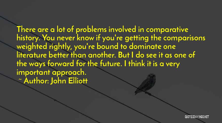 John Elliott Quotes: There Are A Lot Of Problems Involved In Comparative History. You Never Know If You're Getting The Comparisons Weighted Rightly,