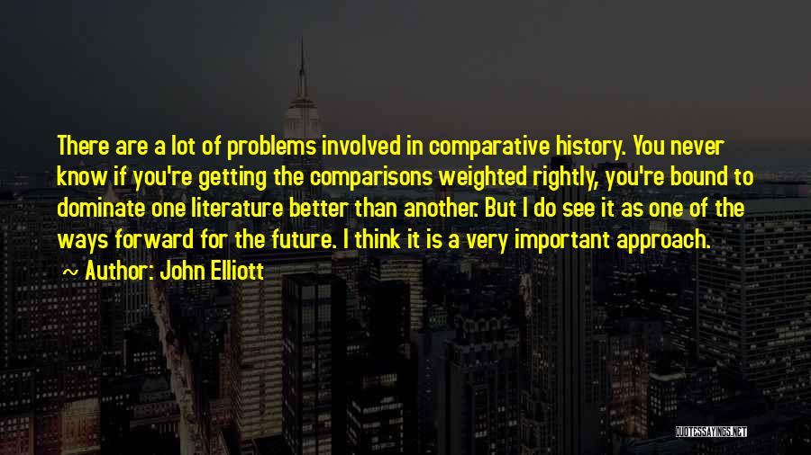 John Elliott Quotes: There Are A Lot Of Problems Involved In Comparative History. You Never Know If You're Getting The Comparisons Weighted Rightly,