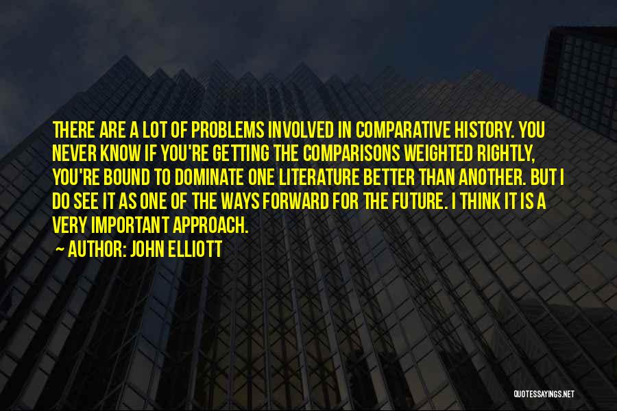 John Elliott Quotes: There Are A Lot Of Problems Involved In Comparative History. You Never Know If You're Getting The Comparisons Weighted Rightly,