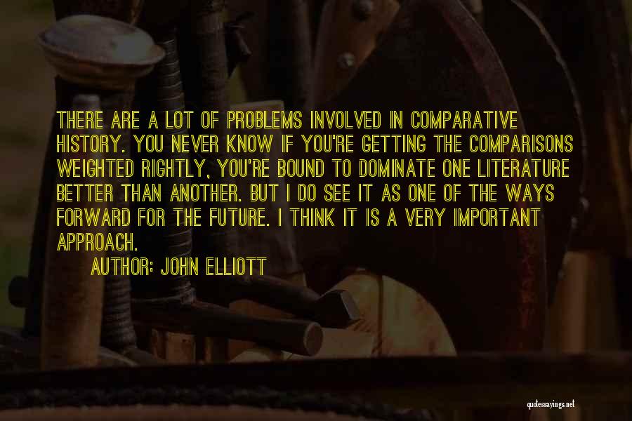 John Elliott Quotes: There Are A Lot Of Problems Involved In Comparative History. You Never Know If You're Getting The Comparisons Weighted Rightly,