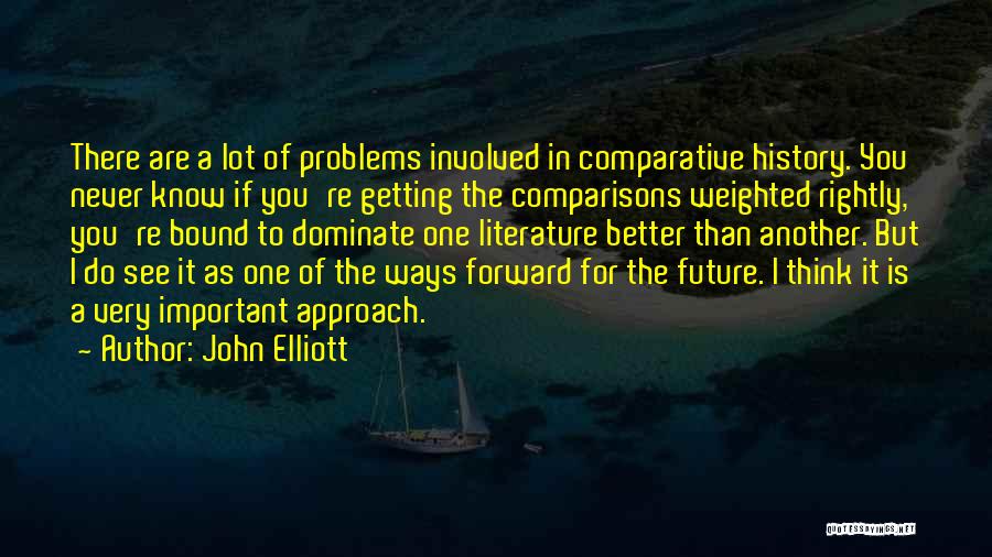 John Elliott Quotes: There Are A Lot Of Problems Involved In Comparative History. You Never Know If You're Getting The Comparisons Weighted Rightly,