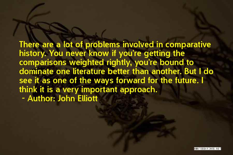 John Elliott Quotes: There Are A Lot Of Problems Involved In Comparative History. You Never Know If You're Getting The Comparisons Weighted Rightly,