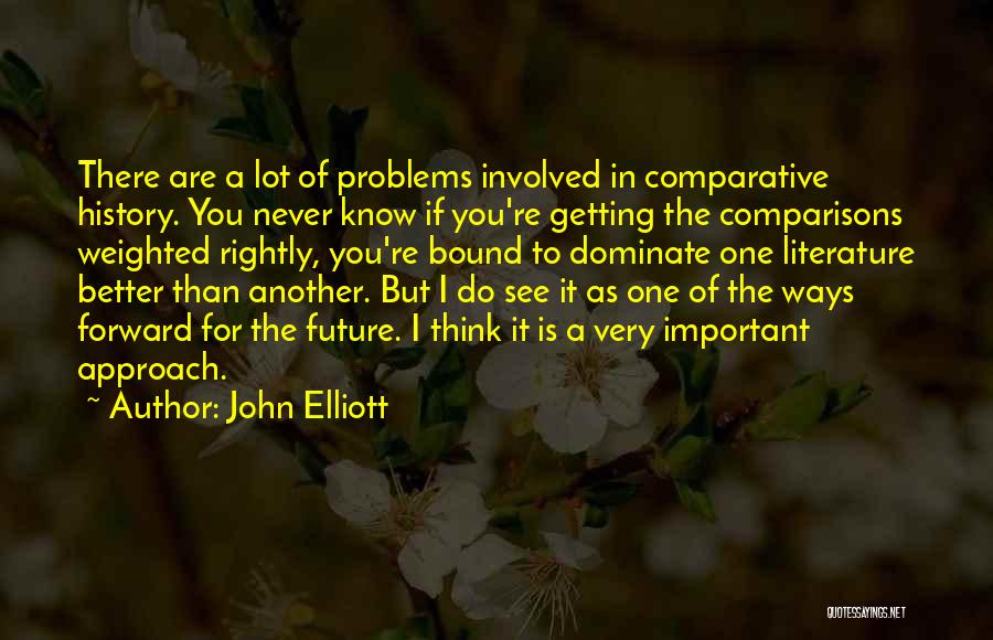 John Elliott Quotes: There Are A Lot Of Problems Involved In Comparative History. You Never Know If You're Getting The Comparisons Weighted Rightly,