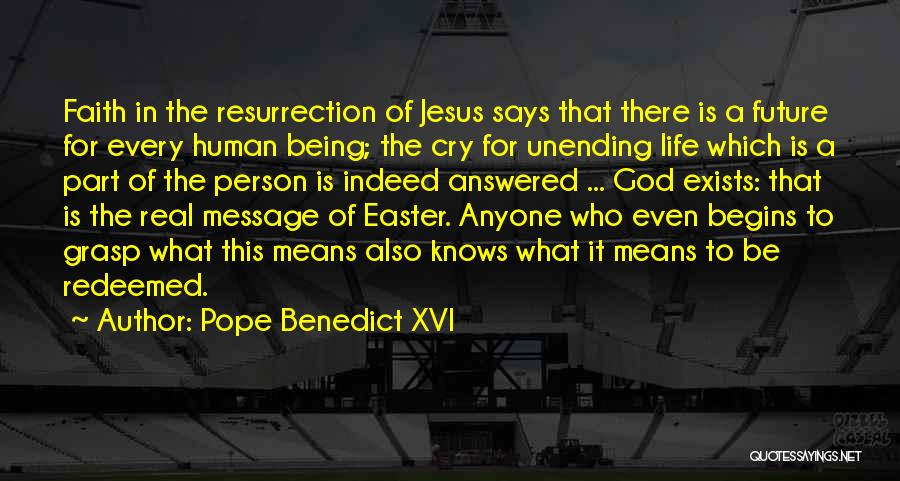 Pope Benedict XVI Quotes: Faith In The Resurrection Of Jesus Says That There Is A Future For Every Human Being; The Cry For Unending