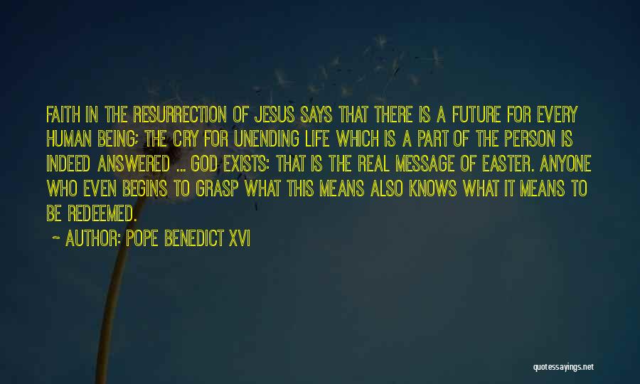 Pope Benedict XVI Quotes: Faith In The Resurrection Of Jesus Says That There Is A Future For Every Human Being; The Cry For Unending