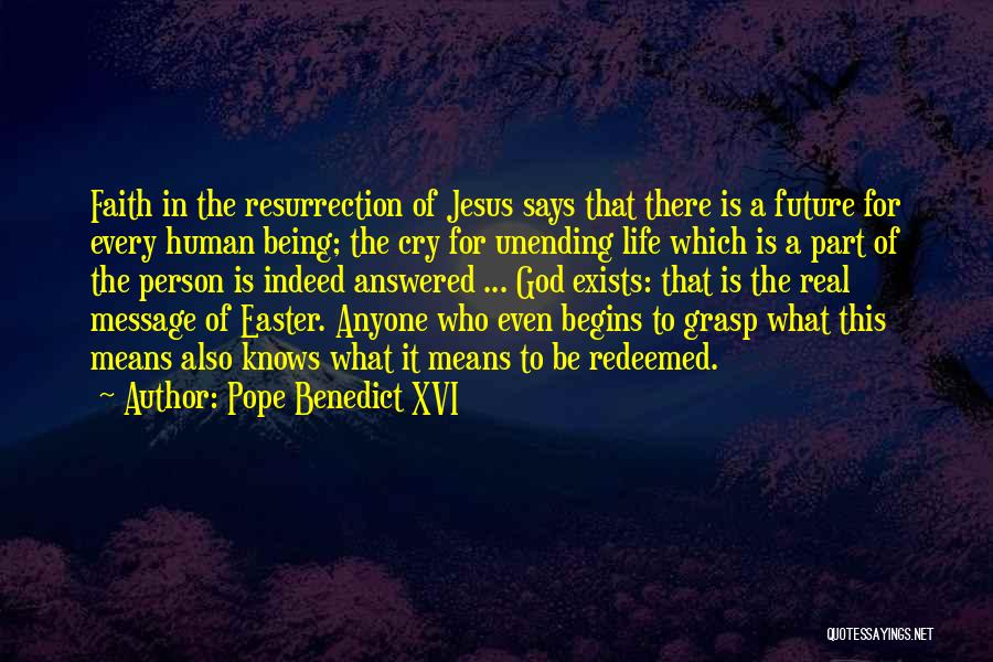 Pope Benedict XVI Quotes: Faith In The Resurrection Of Jesus Says That There Is A Future For Every Human Being; The Cry For Unending