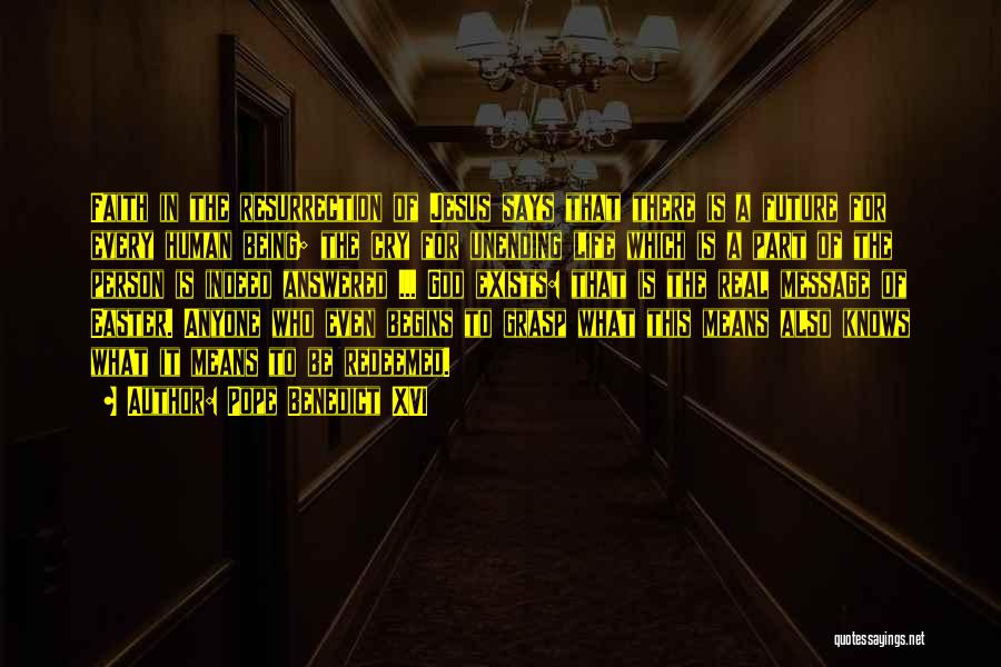 Pope Benedict XVI Quotes: Faith In The Resurrection Of Jesus Says That There Is A Future For Every Human Being; The Cry For Unending