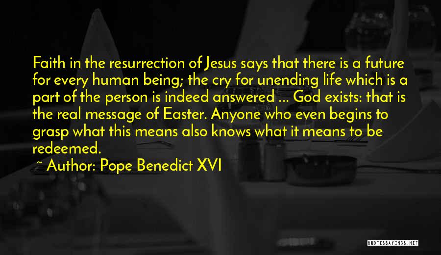 Pope Benedict XVI Quotes: Faith In The Resurrection Of Jesus Says That There Is A Future For Every Human Being; The Cry For Unending