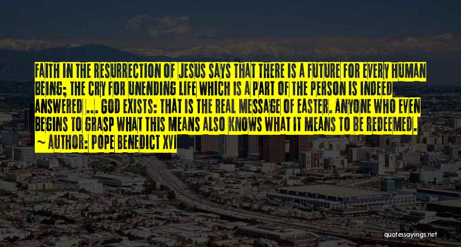 Pope Benedict XVI Quotes: Faith In The Resurrection Of Jesus Says That There Is A Future For Every Human Being; The Cry For Unending