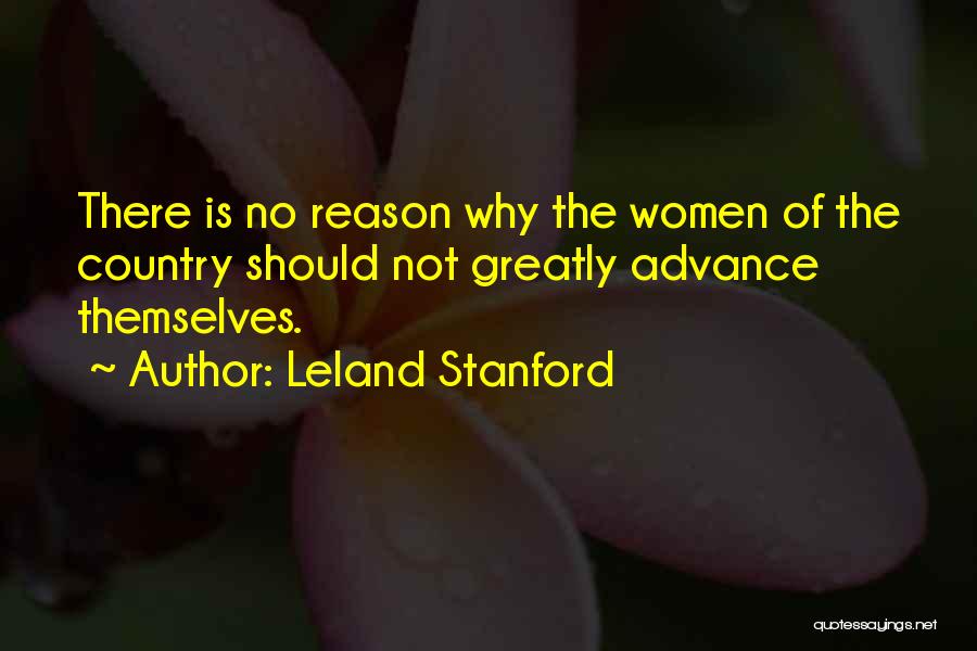 Leland Stanford Quotes: There Is No Reason Why The Women Of The Country Should Not Greatly Advance Themselves.