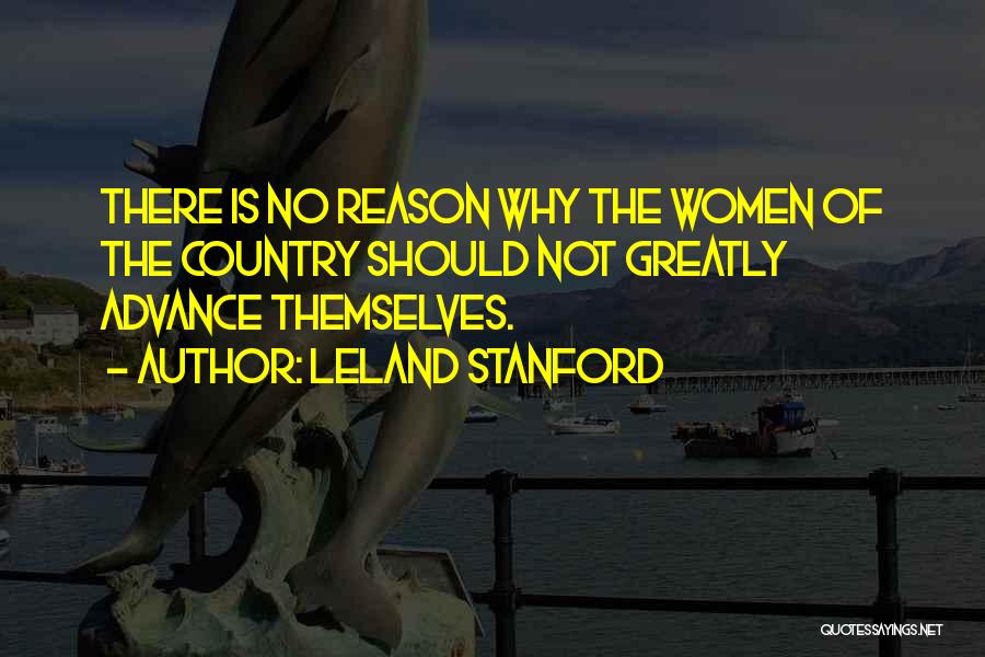 Leland Stanford Quotes: There Is No Reason Why The Women Of The Country Should Not Greatly Advance Themselves.
