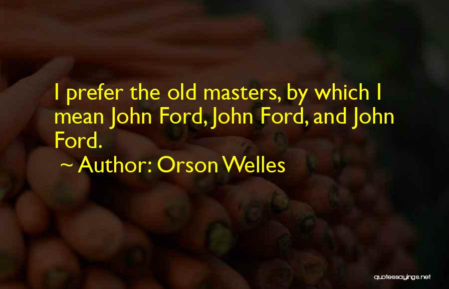 Orson Welles Quotes: I Prefer The Old Masters, By Which I Mean John Ford, John Ford, And John Ford.