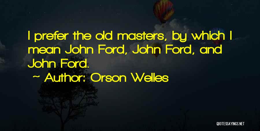 Orson Welles Quotes: I Prefer The Old Masters, By Which I Mean John Ford, John Ford, And John Ford.