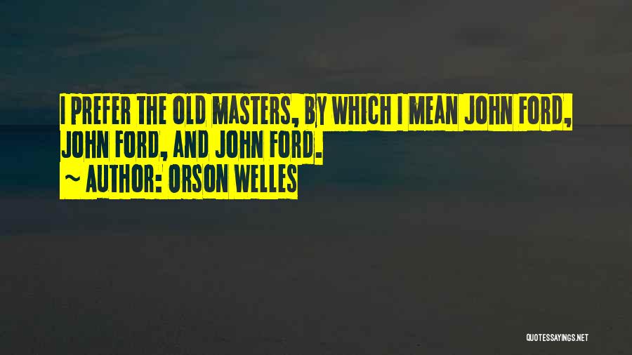 Orson Welles Quotes: I Prefer The Old Masters, By Which I Mean John Ford, John Ford, And John Ford.