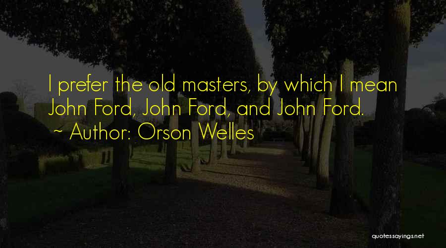 Orson Welles Quotes: I Prefer The Old Masters, By Which I Mean John Ford, John Ford, And John Ford.