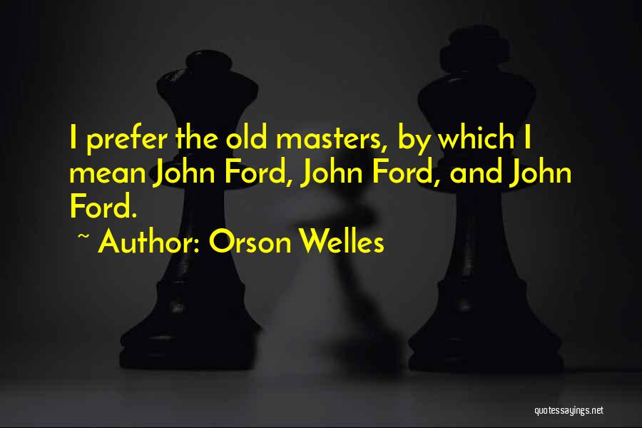 Orson Welles Quotes: I Prefer The Old Masters, By Which I Mean John Ford, John Ford, And John Ford.