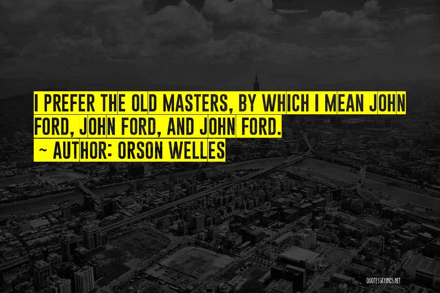 Orson Welles Quotes: I Prefer The Old Masters, By Which I Mean John Ford, John Ford, And John Ford.