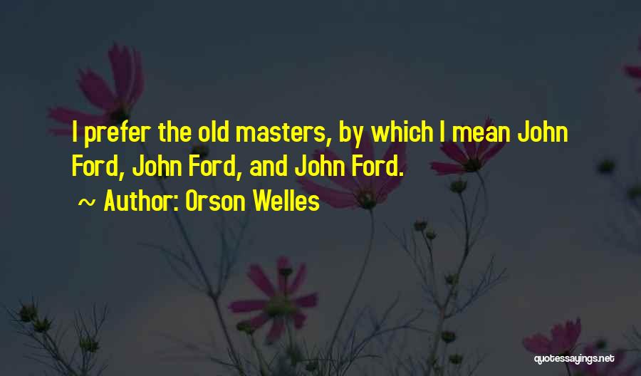 Orson Welles Quotes: I Prefer The Old Masters, By Which I Mean John Ford, John Ford, And John Ford.