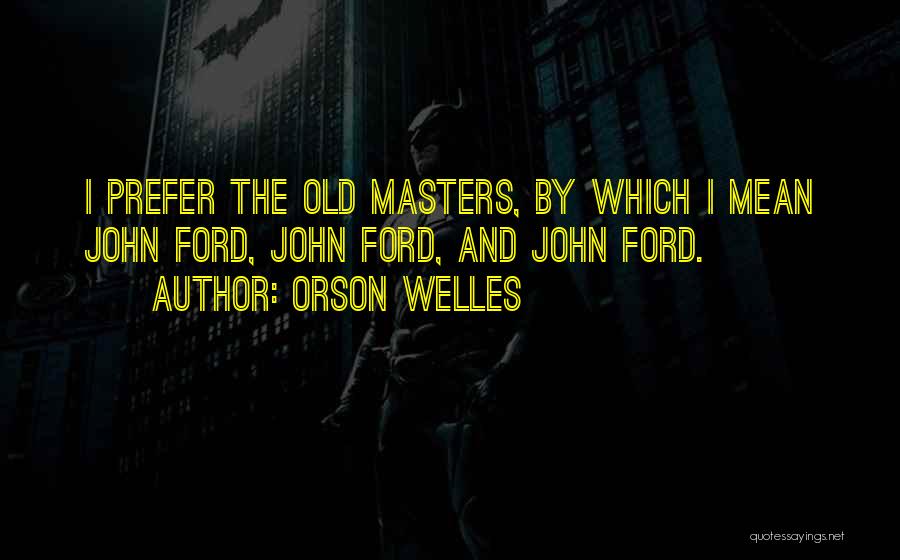 Orson Welles Quotes: I Prefer The Old Masters, By Which I Mean John Ford, John Ford, And John Ford.