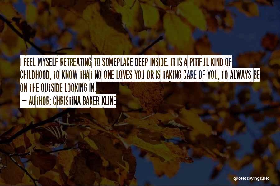 Christina Baker Kline Quotes: I Feel Myself Retreating To Someplace Deep Inside. It Is A Pitiful Kind Of Childhood, To Know That No One