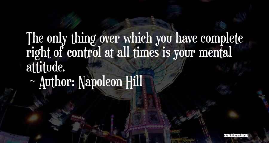 Napoleon Hill Quotes: The Only Thing Over Which You Have Complete Right Of Control At All Times Is Your Mental Attitude.