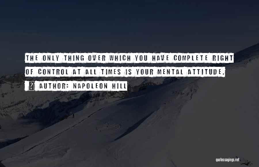 Napoleon Hill Quotes: The Only Thing Over Which You Have Complete Right Of Control At All Times Is Your Mental Attitude.