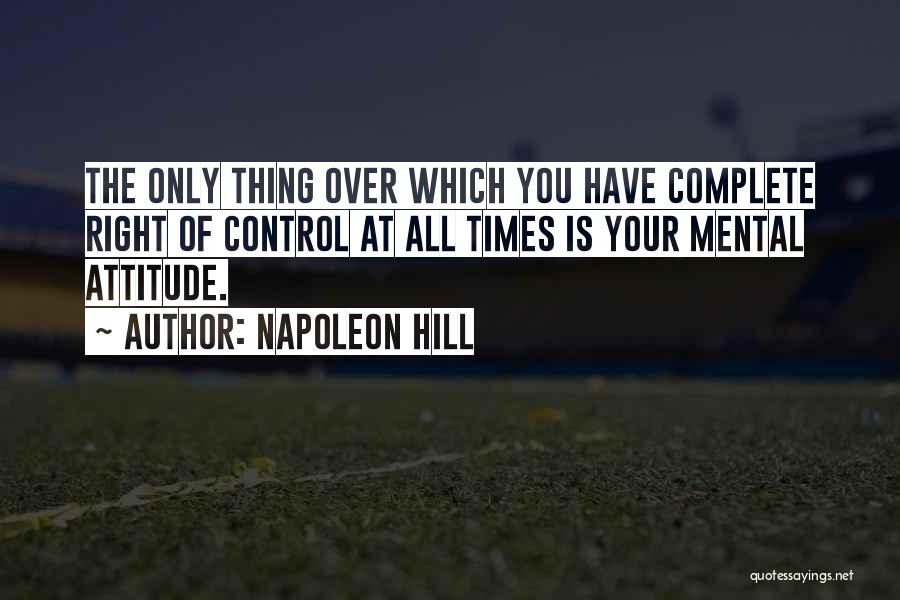 Napoleon Hill Quotes: The Only Thing Over Which You Have Complete Right Of Control At All Times Is Your Mental Attitude.