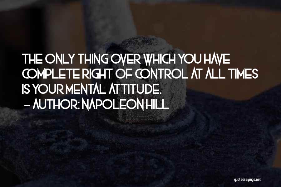 Napoleon Hill Quotes: The Only Thing Over Which You Have Complete Right Of Control At All Times Is Your Mental Attitude.
