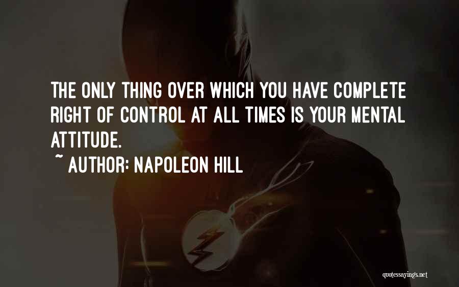 Napoleon Hill Quotes: The Only Thing Over Which You Have Complete Right Of Control At All Times Is Your Mental Attitude.