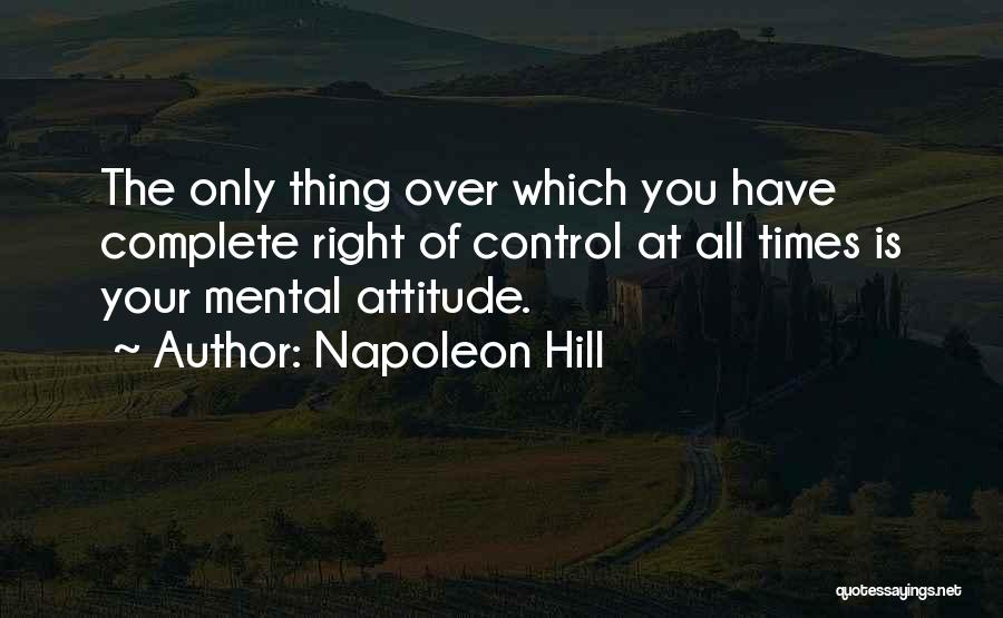 Napoleon Hill Quotes: The Only Thing Over Which You Have Complete Right Of Control At All Times Is Your Mental Attitude.